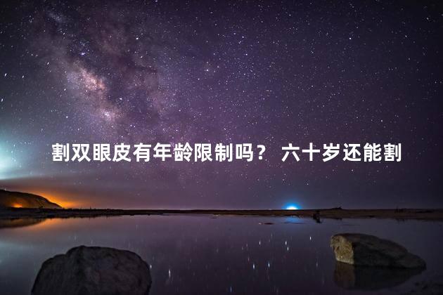 割双眼皮有年龄限制吗？ 六十岁还能割双眼皮吗